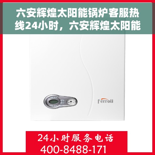 六安辉煌太阳能锅炉客服热线24小时，六安辉煌太阳能锅炉全天候客服热线，贴心服务不间断