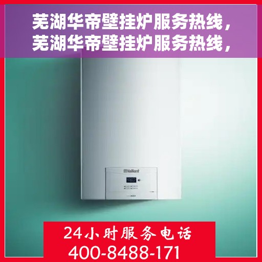 芜湖华帝壁挂炉服务热线，芜湖华帝壁挂炉服务热线，专业维修与售后支持团队为您护航