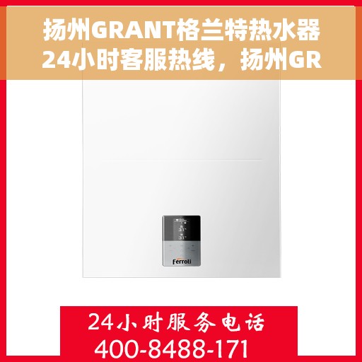扬州GRANT格兰特热水器24小时客服热线，扬州GRANT格兰特热水器全天候客服热线，贴心服务随时在线