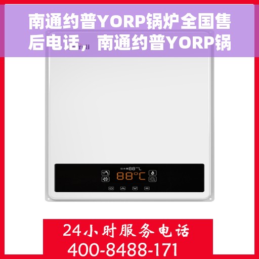 南通约普YORP锅炉全国售后电话，南通约普YORP锅炉全国售后热线电话及售后服务解析
