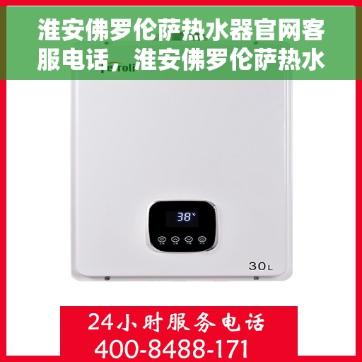 淮安佛罗伦萨热水器官网客服电话，淮安佛罗伦萨热水器官网客服热线及售后支持服务电话