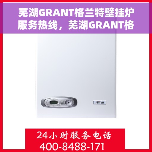 芜湖GRANT格兰特壁挂炉服务热线，芜湖GRANT格兰特壁挂炉服务热线，专业维修与支持团队为您护航温暖冬日