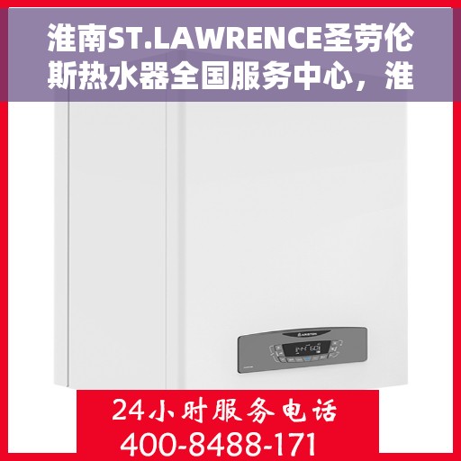 淮南ST.LAWRENCE圣劳伦斯热水器全国服务中心，淮南ST.LAWRENCE圣劳伦斯热水器全国服务中心，专业维修与贴心服务