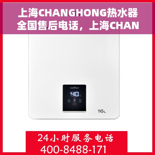 上海CHANGHONG热水器全国售后电话，上海CHANGHONG热水器全国售后电话及维修服务指南