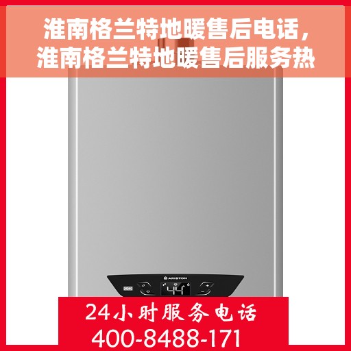 淮南格兰特地暖售后电话，淮南格兰特地暖售后服务热线电话公布