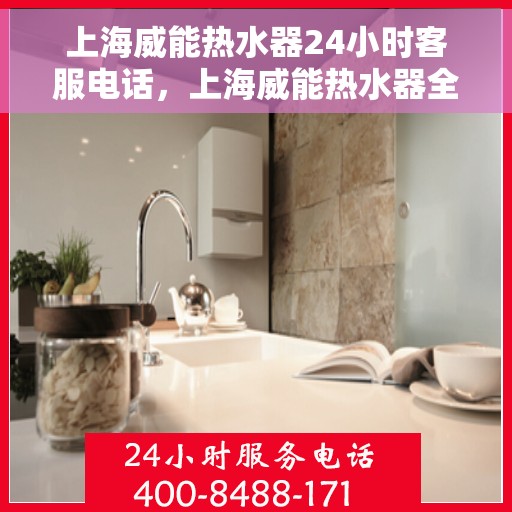 上海威能热水器24小时客服电话，上海威能热水器全天候客服热线支持专线