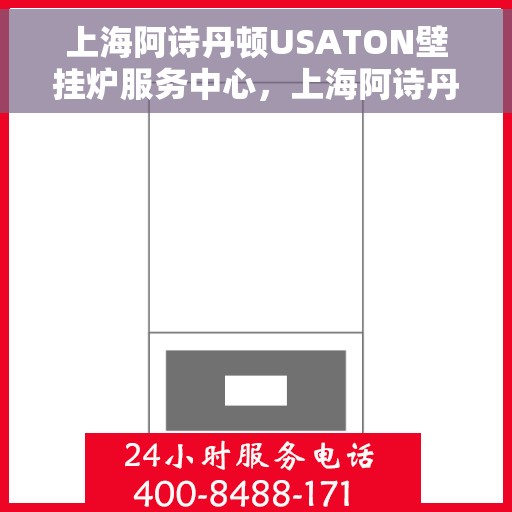 上海阿诗丹顿USATON壁挂炉服务中心，上海阿诗丹顿壁挂炉服务中心，专业维修与保养USATON壁挂炉
