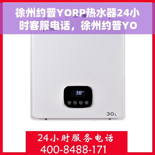 徐州约普YORP热水器24小时客服电话，徐州约普YORP热水器全天候客服热线咨询