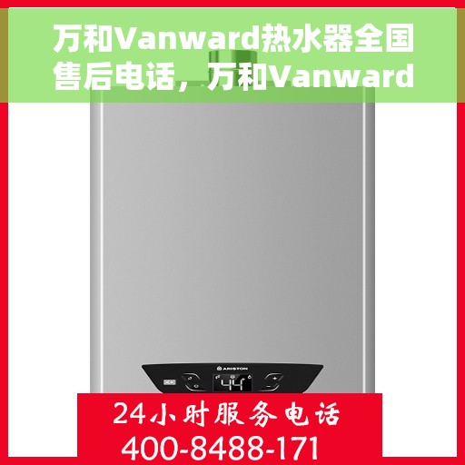 万和Vanward热水器全国售后电话，万和Vanward热水器全国售后电话及维修服务详解