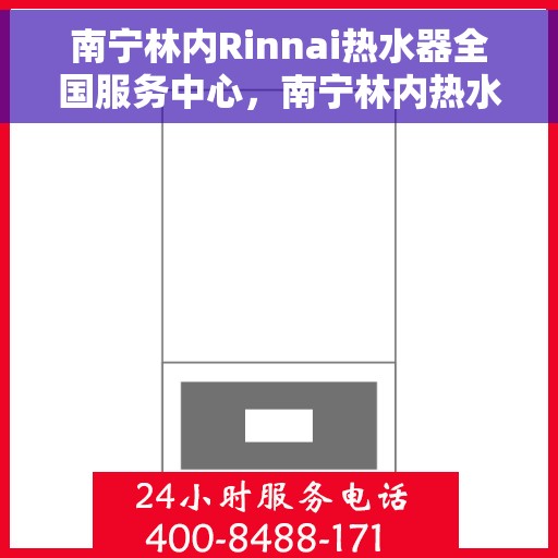 南宁林内Rinnai热水器全国服务中心，南宁林内热水器全国服务中心，专业品质，贴心服务