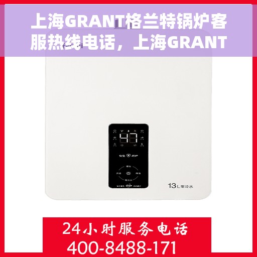 上海GRANT格兰特锅炉客服热线电话，上海GRANT格兰特锅炉客服热线电话公布，专业解答，贴心服务