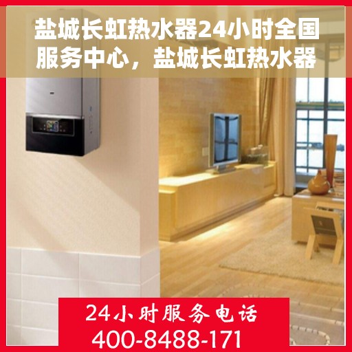 盐城长虹热水器24小时全国服务中心，盐城长虹热水器全天候全国服务热线，专业维修安装一站式保障