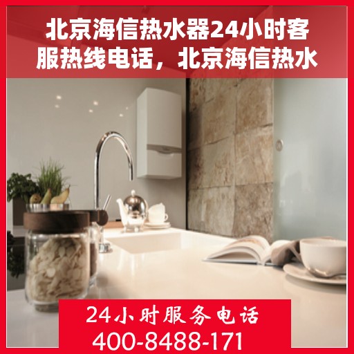 北京海信热水器24小时客服热线电话，北京海信热水器全天候客服热线电话，专业解答与快速服务保障