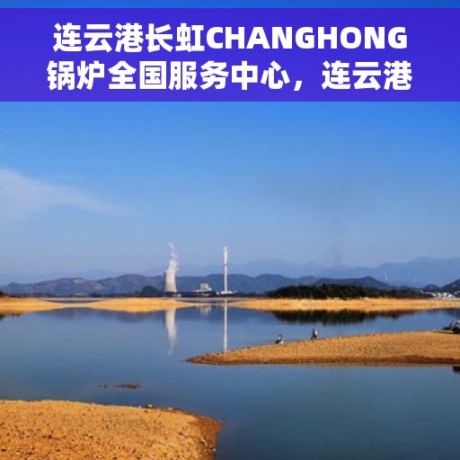 连云港长虹CHANGHONG锅炉全国服务中心，连云港长虹CHANGHONG锅炉，全国服务中心专业护航锅炉运行安全