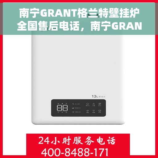 南宁GRANT格兰特壁挂炉全国售后电话，南宁GRANT格兰特壁挂炉售后服务热线及电话全攻略