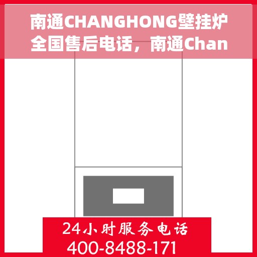 南通CHANGHONG壁挂炉全国售后电话，南通Changhong壁挂炉售后服务热线及电话全攻略