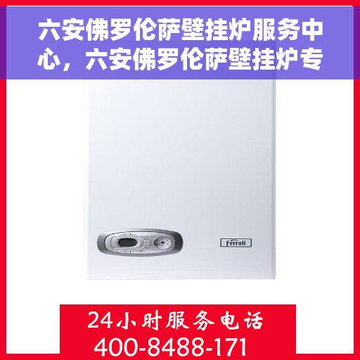 六安佛罗伦萨壁挂炉服务中心，六安佛罗伦萨壁挂炉专业服务中心