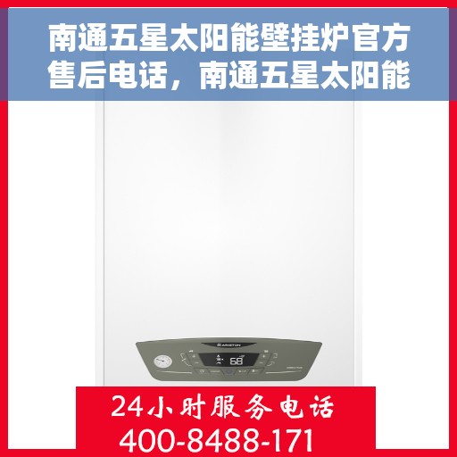 南通五星太阳能壁挂炉官方售后电话，南通五星太阳能壁挂炉售后服务官方联系电话