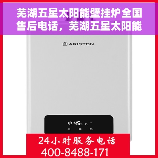 芜湖五星太阳能壁挂炉全国售后电话，芜湖五星太阳能壁挂炉售后全国服务热线及维修指南