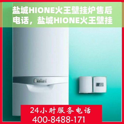 盐城HIONE火王壁挂炉售后电话，盐城HIONE火王壁挂炉售后服务热线及电话支持指南