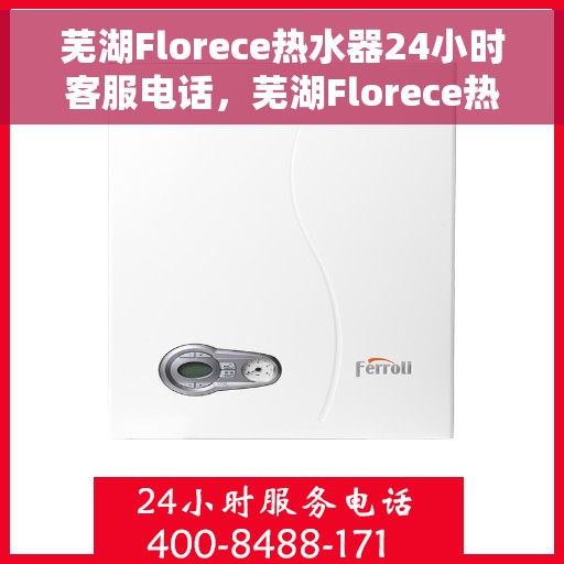 芜湖Florece热水器24小时客服电话，芜湖Florece热水器全天候客服热线