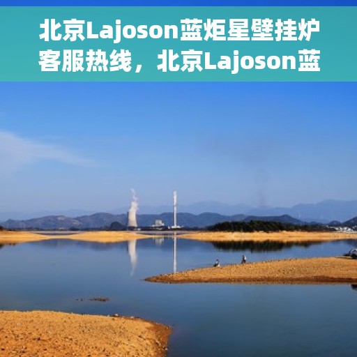 北京Lajoson蓝炬星壁挂炉客服热线，北京Lajoson蓝炬星壁挂炉客服热线，专业解答，温暖您的生活