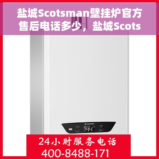 盐城Scotsman壁挂炉官方售后电话多少，盐城Scotsman壁挂炉官方售后联系电话揭秘