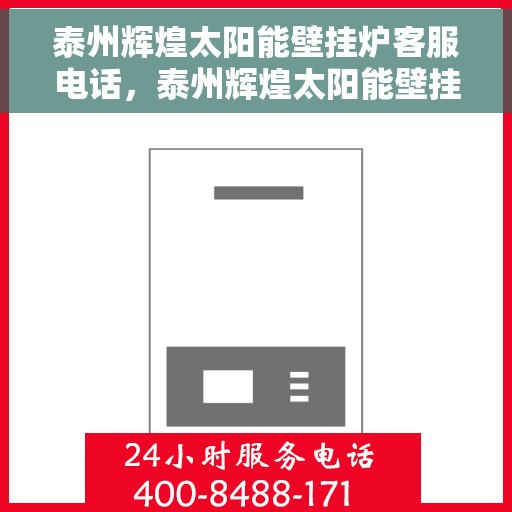 泰州辉煌太阳能壁挂炉客服电话，泰州辉煌太阳能壁挂炉客服热线查询指南