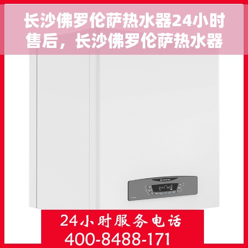 长沙佛罗伦萨热水器24小时售后，长沙佛罗伦萨热水器全天候售后服务保障