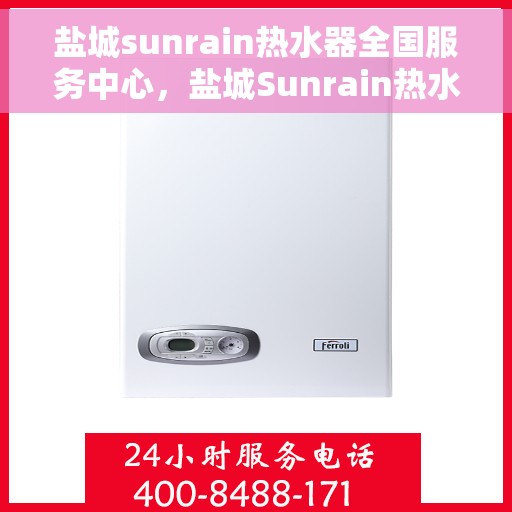 盐城sunrain热水器全国服务中心，盐城Sunrain热水器全国服务中心，专业维修，贴心服务
