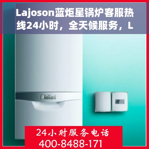 Lajoson蓝炬星锅炉客服热线24小时，全天候服务，Lajoson蓝炬星锅炉客服热线，随时为您解答疑问