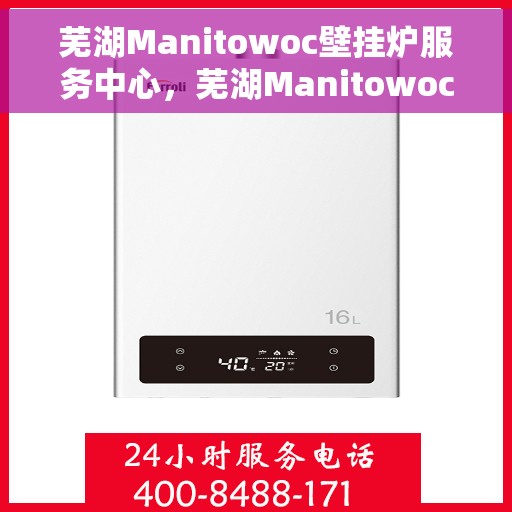 芜湖Manitowoc壁挂炉服务中心，芜湖Manitowoc壁挂炉专业服务中心
