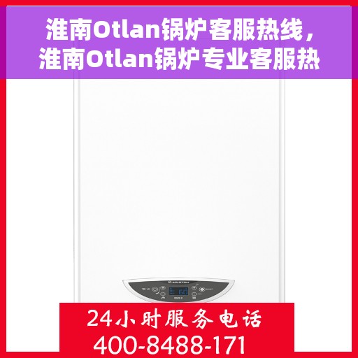 淮南Otlan锅炉客服热线，淮南Otlan锅炉专业客服热线解答您的疑问