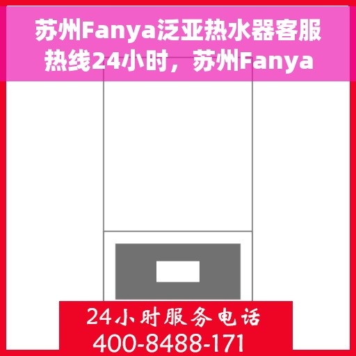 苏州Fanya泛亚热水器客服热线24小时，苏州Fanya泛亚热水器全天候客服热线，专业解答，温暖无忧