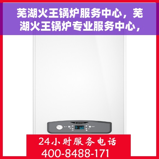 芜湖火王锅炉服务中心，芜湖火王锅炉专业服务中心，高效、安全、可靠的锅炉解决方案专家