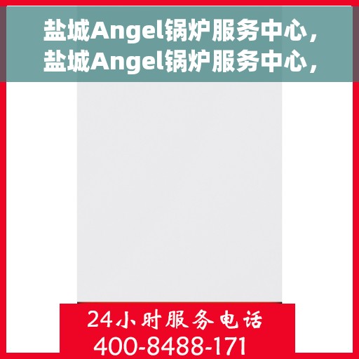 盐城Angel锅炉服务中心，盐城Angel锅炉服务中心，专业维护与高效服务引领行业先锋
