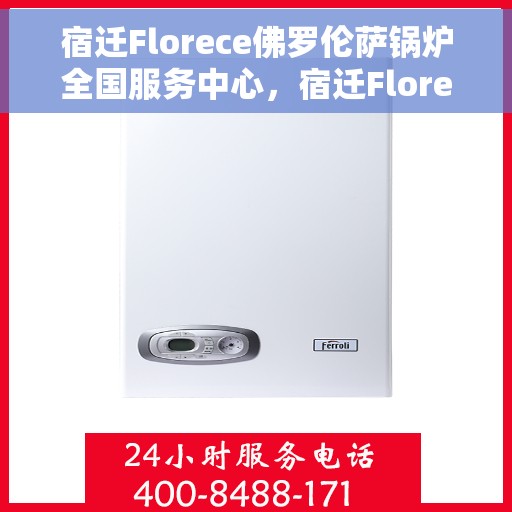 宿迁Florece佛罗伦萨锅炉全国服务中心，宿迁Florece佛罗伦萨锅炉全国服务中心，专业维修与优质服务并重
