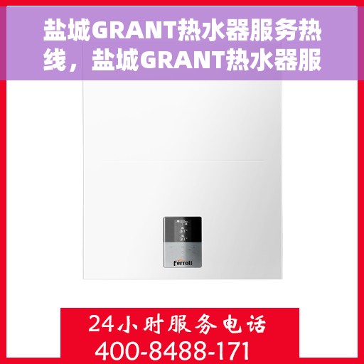 盐城GRANT热水器服务热线，盐城GRANT热水器服务热线，专业维修与售后支持团队为您排忧解难