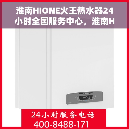 淮南HIONE火王热水器24小时全国服务中心，淮南HIONE火王热水器全天候全国服务热线，专业售后无忧保障
