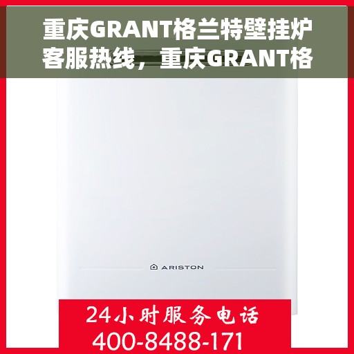 重庆GRANT格兰特壁挂炉客服热线，重庆GRANT格兰特壁挂炉客服热线，专业维修与售后支持团队为您服务