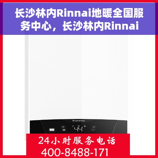 长沙林内Rinnai地暖全国服务中心，长沙林内Rinnai地暖服务中心，专业地暖维护与安装，全国联动服务团队