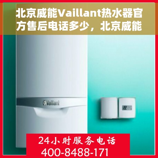北京威能Vaillant热水器官方售后电话多少，北京威能Vaillant热水器售后热线及官方维修电话汇总
