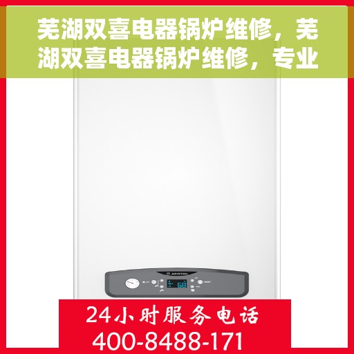 芜湖双喜电器锅炉维修，芜湖双喜电器锅炉维修，专业维护与保养，确保设备高效运行