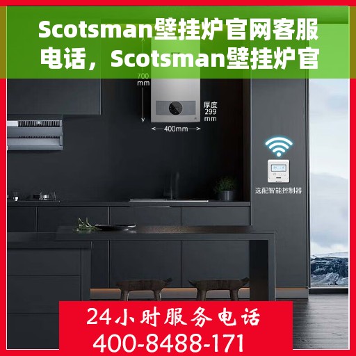 Scotsman壁挂炉官网客服电话，Scotsman壁挂炉官方客服热线及联系方式