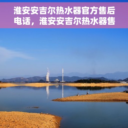 淮安安吉尔热水器官方售后电话，淮安安吉尔热水器售后官方联系电话专业服务保障