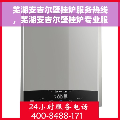 芜湖安吉尔壁挂炉服务热线，芜湖安吉尔壁挂炉专业服务热线，为您提供一站式解决方案