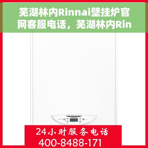 芜湖林内Rinnai壁挂炉官网客服电话，芜湖林内Rinnai壁挂炉官网客服热线及售后指南