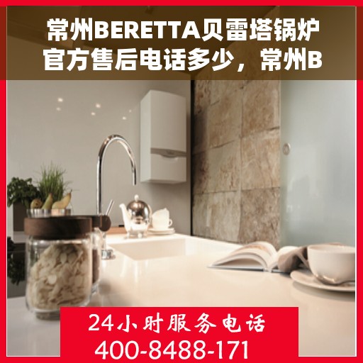 常州BERETTA贝雷塔锅炉官方售后电话多少，常州BERETTA贝雷塔锅炉官方售后电话及维修服务解析