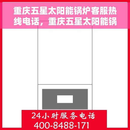 重庆五星太阳能锅炉客服热线电话，重庆五星太阳能锅炉客服热线全攻略，一键解决您的疑问与需求！