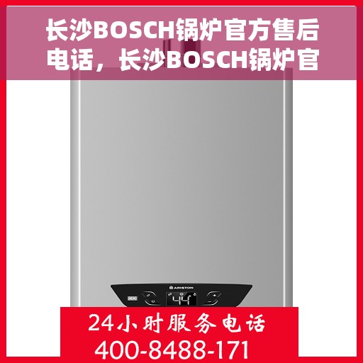 长沙BOSCH锅炉官方售后电话，长沙BOSCH锅炉官方售后热线，专业维修与快速响应服务电话